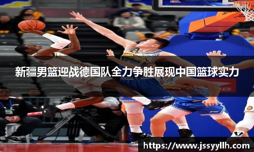 新疆男篮迎战德国队全力争胜展现中国篮球实力