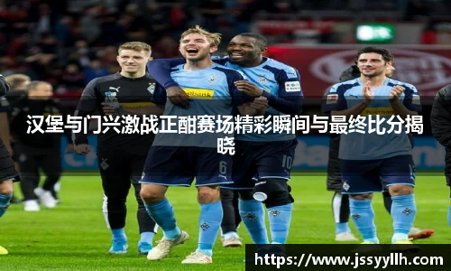 汉堡与门兴激战正酣赛场精彩瞬间与最终比分揭晓